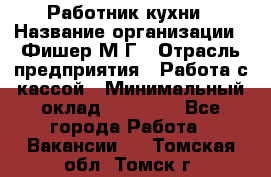 Работник кухни › Название организации ­ Фишер М.Г › Отрасль предприятия ­ Работа с кассой › Минимальный оклад ­ 19 000 - Все города Работа » Вакансии   . Томская обл.,Томск г.